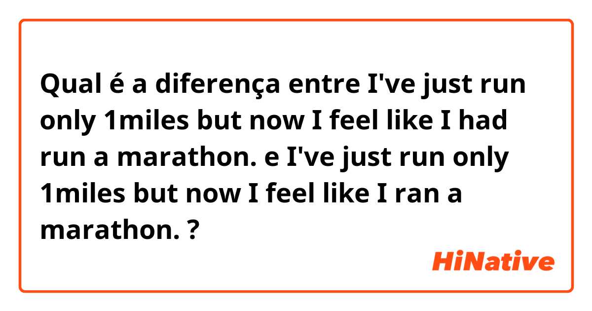 Qual é a diferença entre I've just run only 1miles but now I feel like I had run a marathon. e I've just run only 1miles but now I feel like I ran a marathon. ?
