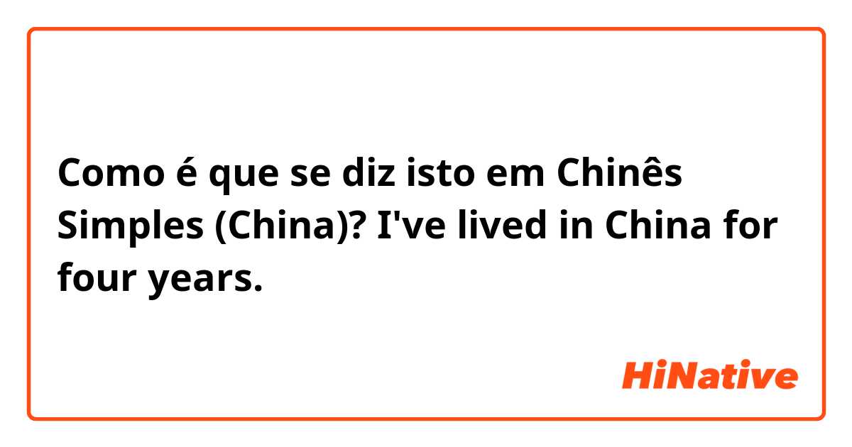 Como é que se diz isto em Chinês Simples (China)? I've lived in China for four years.