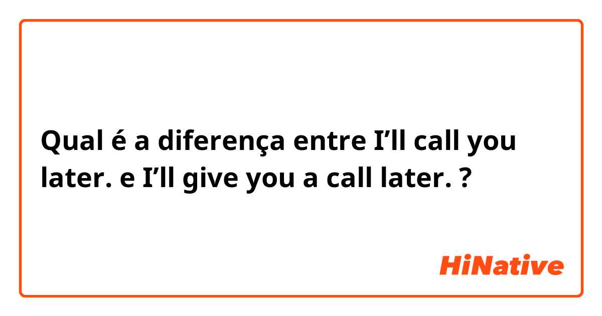 Qual é a diferença entre I’ll call you later. e I’ll give you a call later. ?