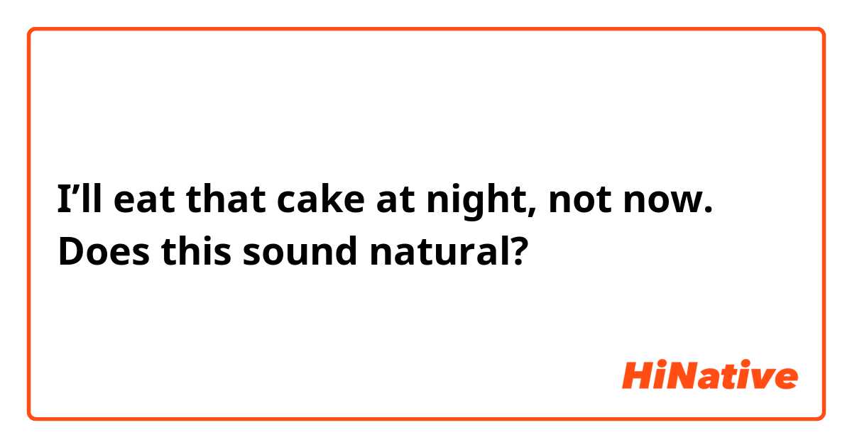 I’ll eat that cake at night, not now.
Does this sound natural? 
