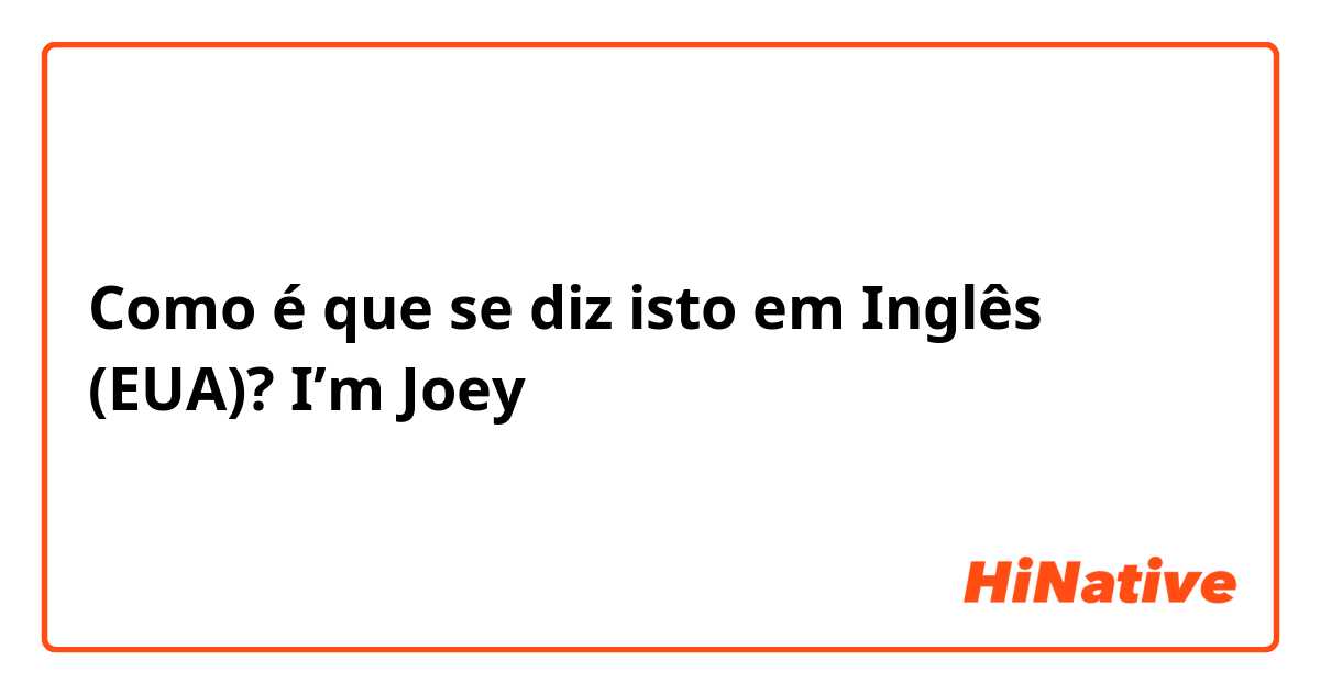 Como é que se diz isto em Inglês (EUA)? I’m Joey 