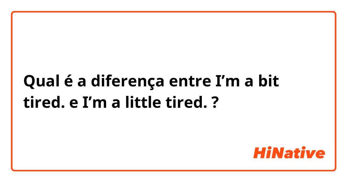 Qual é a diferença entre I’m a bit tired. e I’m a little tired. ?