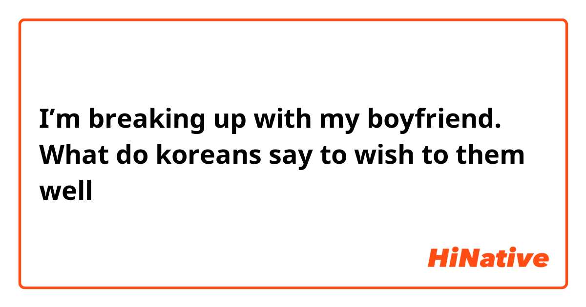 I’m breaking up with my boyfriend. What do koreans say to wish to them well 