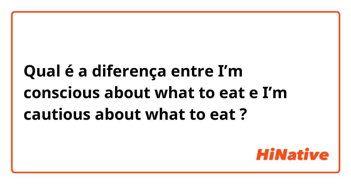 Qual é a diferença entre I’m conscious about what to eat  e I’m cautious about what to eat ?