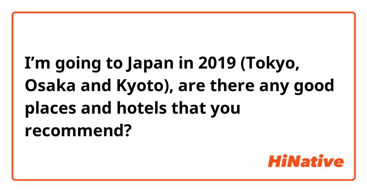I’m going to Japan in 2019 (Tokyo, Osaka and Kyoto), are there any good places and hotels that you recommend?😁