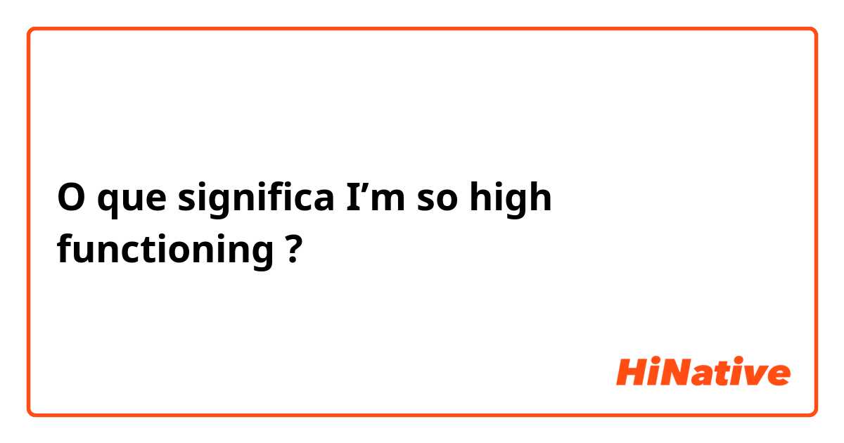 O que significa  I’m so high functioning?