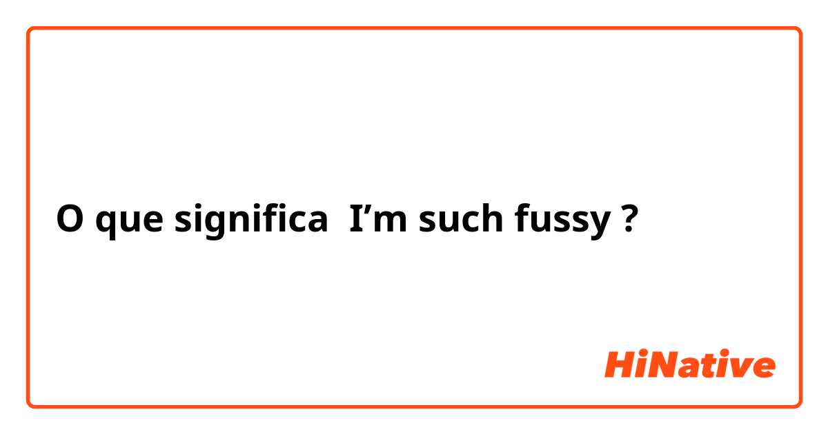 O que significa I’m such fussy ?