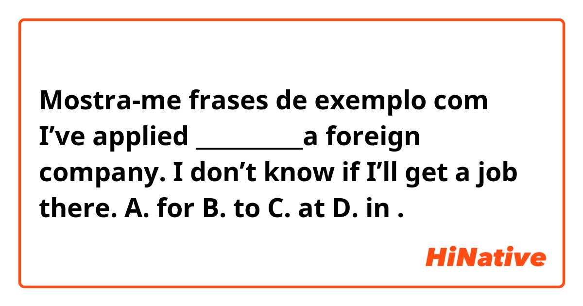 Mostra-me frases de exemplo com I’ve applied __________a foreign company. I don’t know if I’ll get a job there.
A. for B. to C. at D. in.