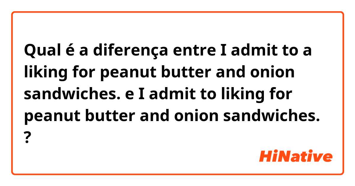 Qual é a diferença entre I admit to a liking for peanut butter and onion sandwiches. e I admit to liking for peanut butter and onion sandwiches. ?