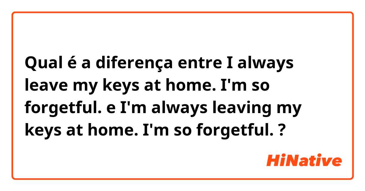 Qual é a diferença entre I always leave my keys at home. I'm so forgetful. e I'm always leaving my keys at home. I'm so forgetful. ?