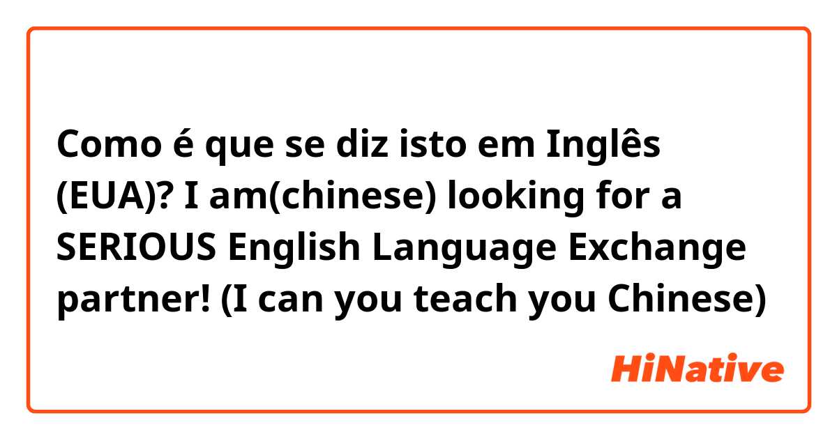 Como é que se diz isto em Inglês (EUA)? I am(chinese) looking for a SERIOUS English Language Exchange partner! (I can you teach you Chinese) 