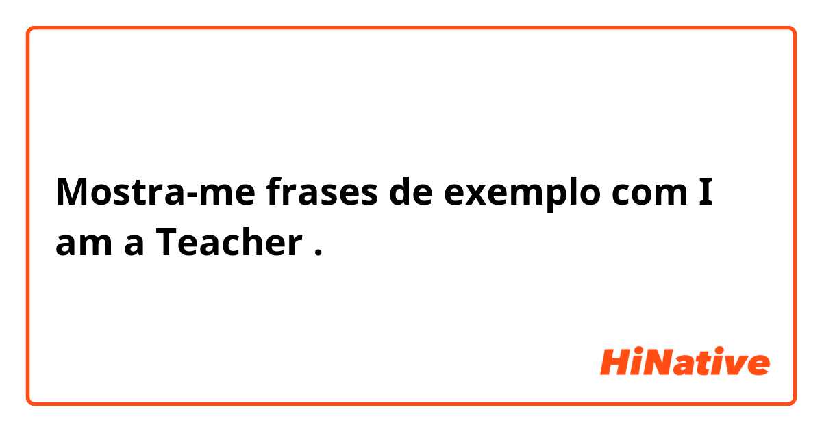 Mostra-me frases de exemplo com I am a Teacher.