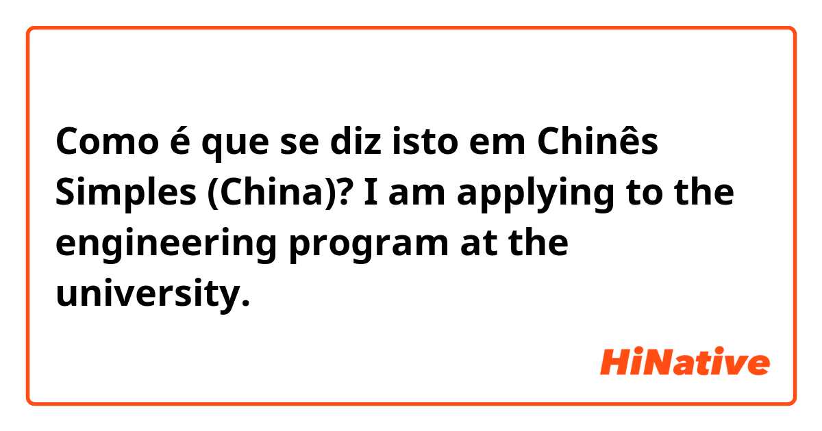Como é que se diz isto em Chinês Simples (China)? I am applying to the engineering program at the university. 