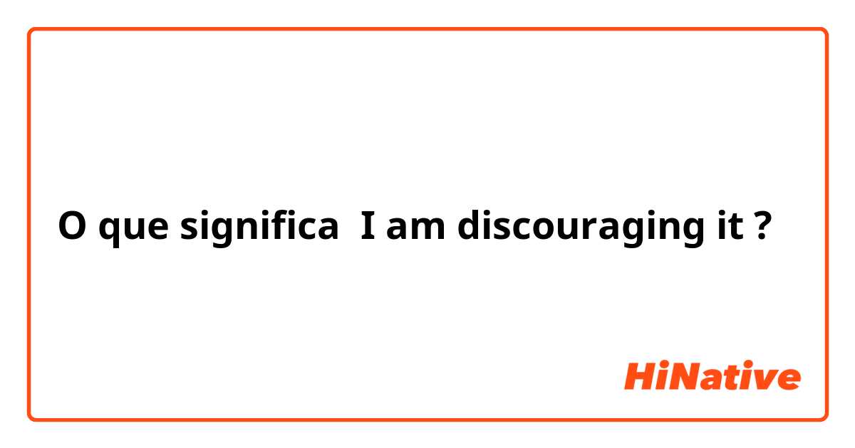 O que significa  I am discouraging it?