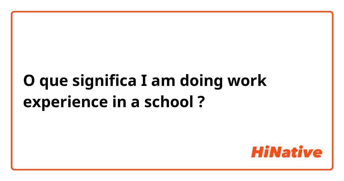 O que significa I am doing work experience in a school ?