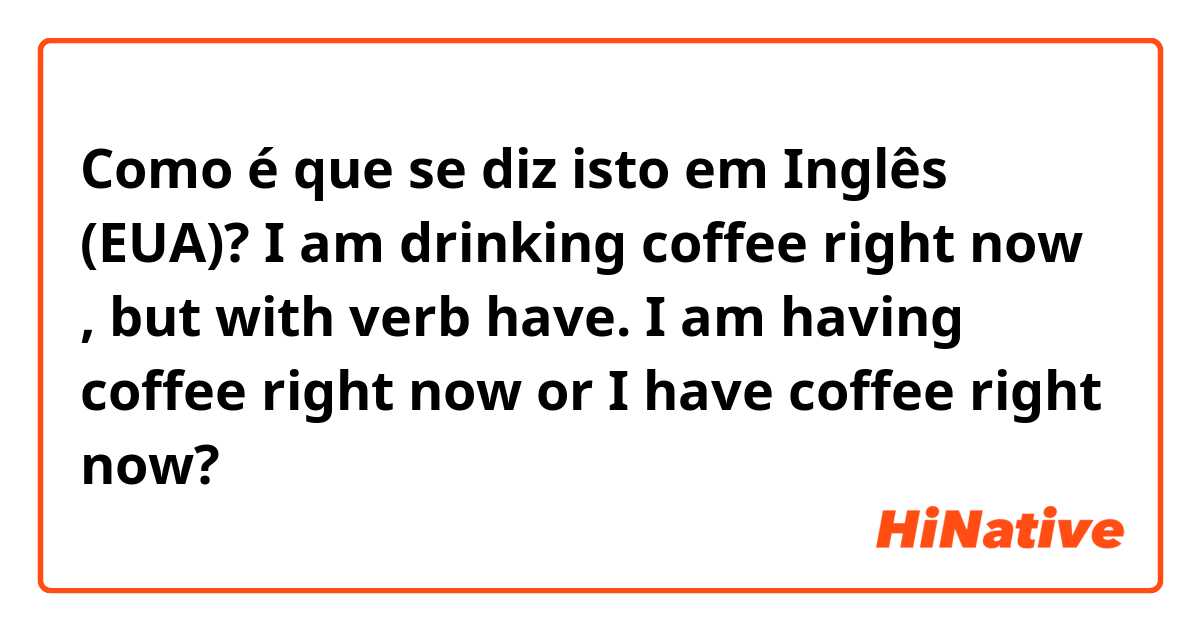 Como é que se diz isto em Inglês (EUA)? I am drinking coffee right now , but with verb have. I am having coffee right now or I have coffee right now?