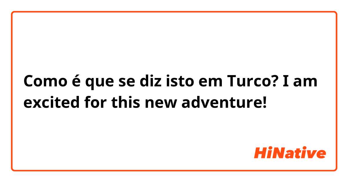 Como é que se diz isto em Turco? I am excited for this new adventure! 