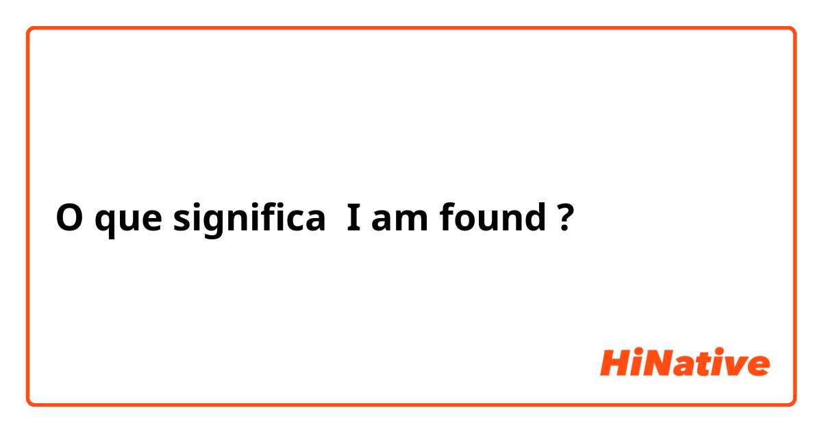 O que significa I am found?