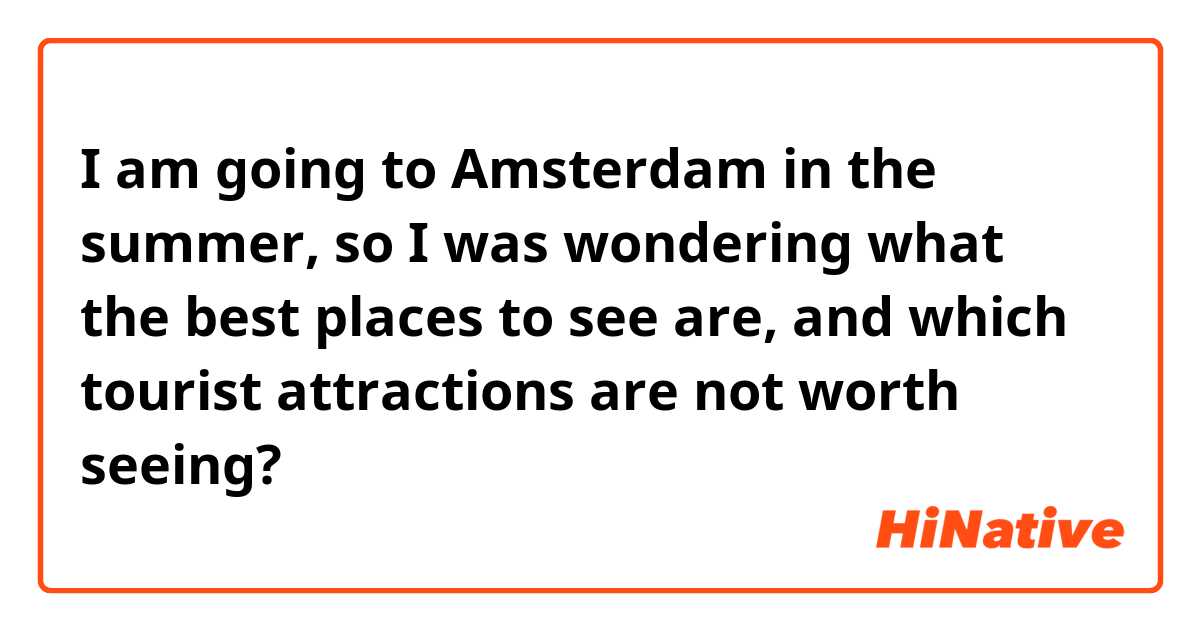 I am going to Amsterdam in the summer, so I was wondering what the best places to see are, and which tourist attractions are not worth seeing?