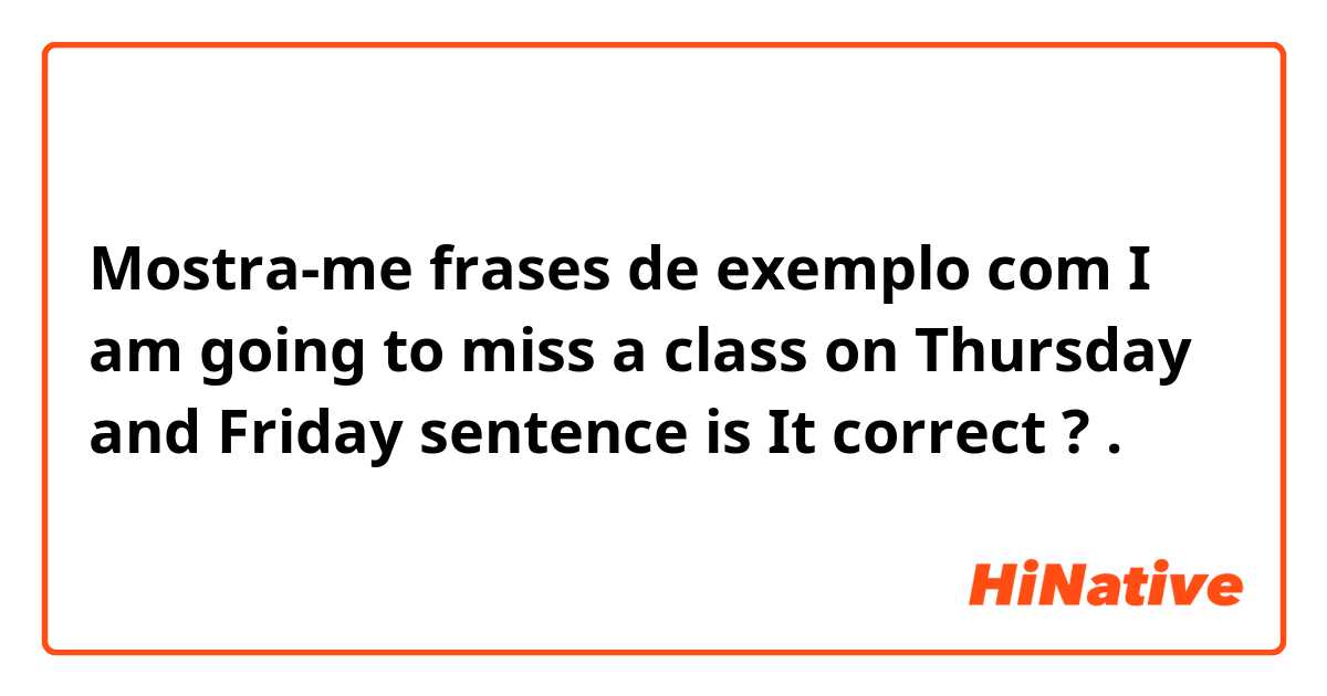 Mostra-me frases de exemplo com I am going to miss a class on Thursday and Friday sentence is It correct ?.