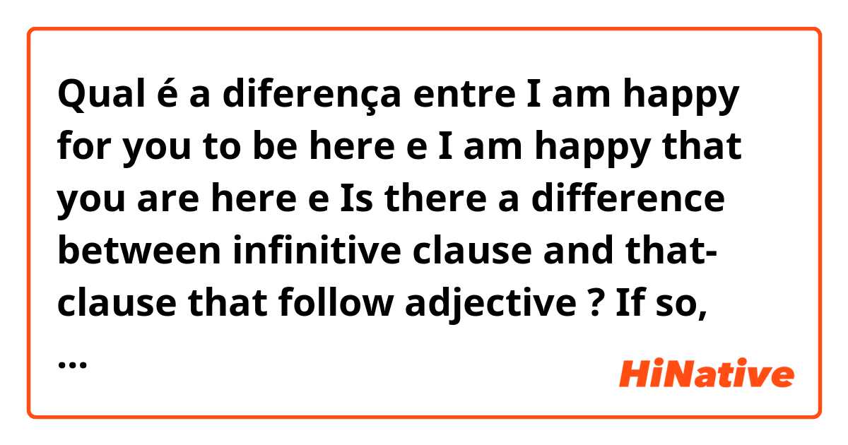 Qual é a diferença entre I am happy for you to be here e I am happy that you are here e Is there a difference between infinitive clause and that- clause that follow adjective ? If so, what's the difference? ?