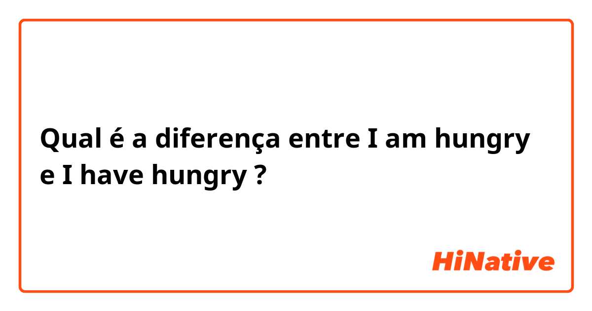 Qual é a diferença entre I am hungry e I have hungry ?