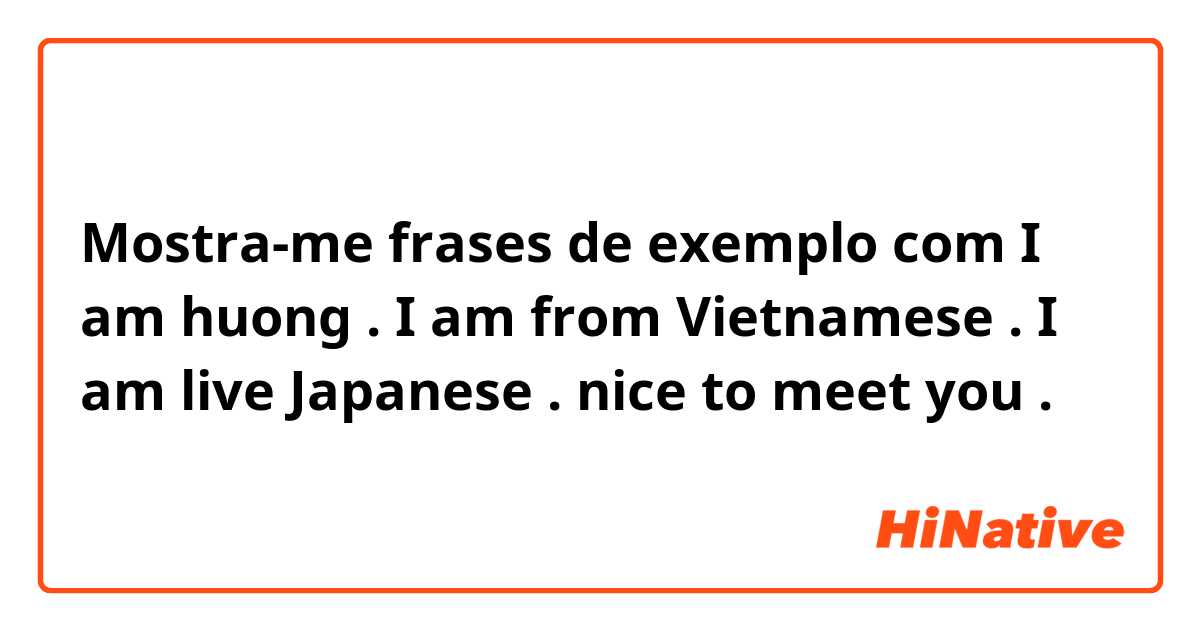 Mostra-me frases de exemplo com I am huong . I am from Vietnamese . I am live Japanese . nice to meet you .