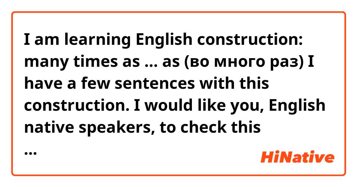 I am learning English construction: many times as … as 
(во много раз)

I have a few sentences with this construction. I would like you, English native speakers, to check this sentences and answer such questions as:
Are these sentences grammatically correct and can be used on exams ?
Can these sentences be used in everyday English speech ?

So there are the sentences:
Now this road seems many times as long as the one we walked along yesterday. - Теперь дорога кажется во много раз длиннее той, по которой мы шли вчера.
She is many times as clever as her brother. -  Она во много раз умнее своего брата.
He is  many times as slow as his younger brother. - Он во много раз медлительнее своего младшего брата.
The old park is many times as beautiful as the new one. - Старый парк во много раз красивее, чем новый.



