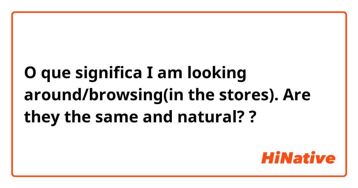 O que significa I am looking around/browsing(in the stores).  Are they the same and natural??