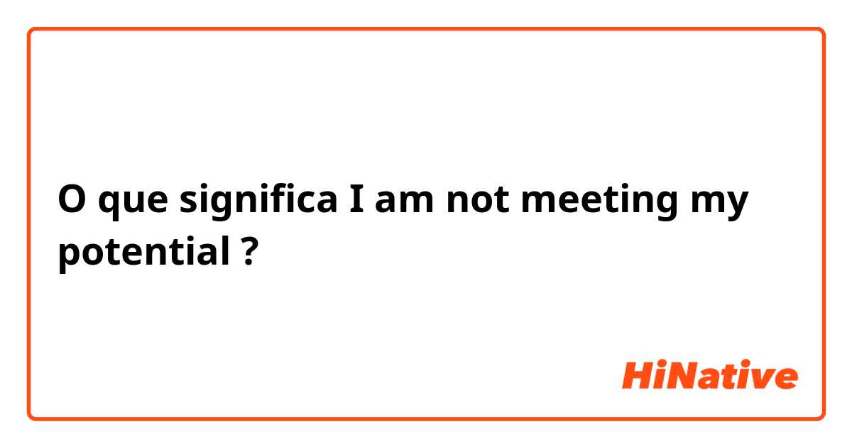 O que significa I am not meeting my potential?