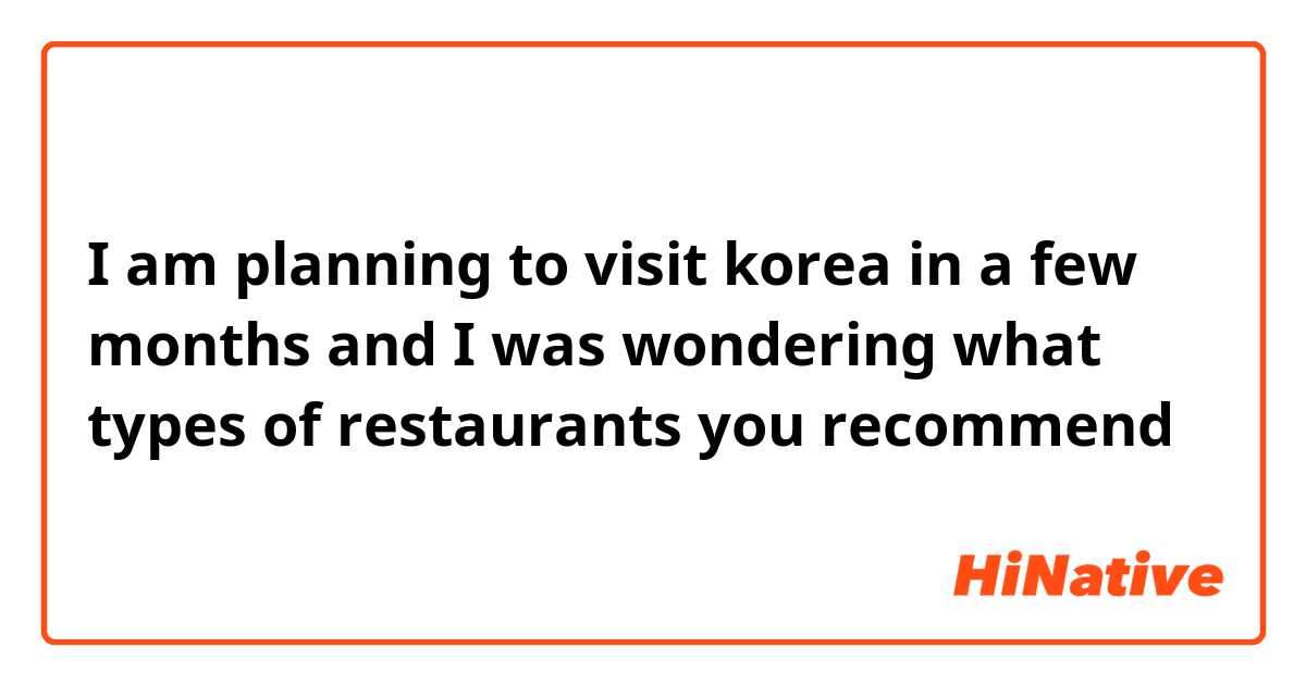 I am planning to visit korea in a few months and I was wondering what types of restaurants you recommend 
