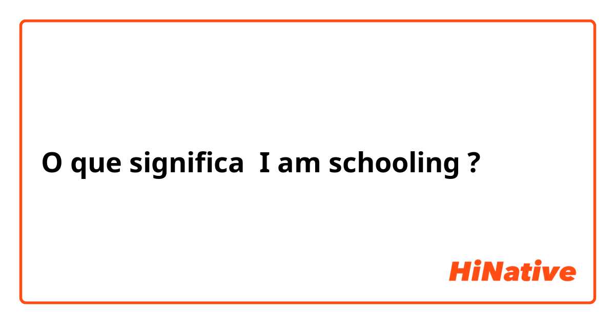 O que significa I am schooling ?