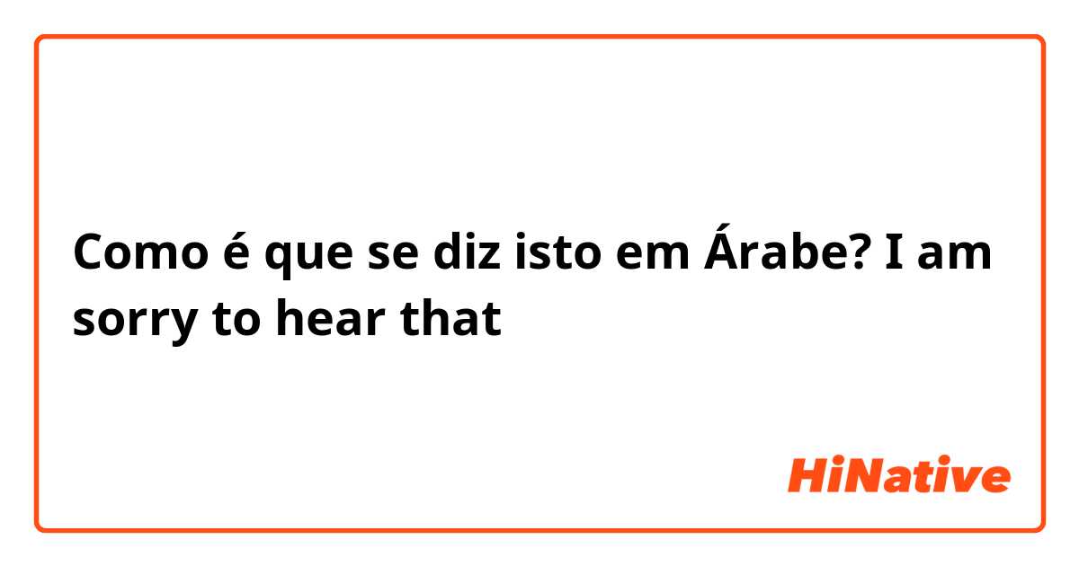 Como é que se diz isto em Árabe? I am sorry to hear that