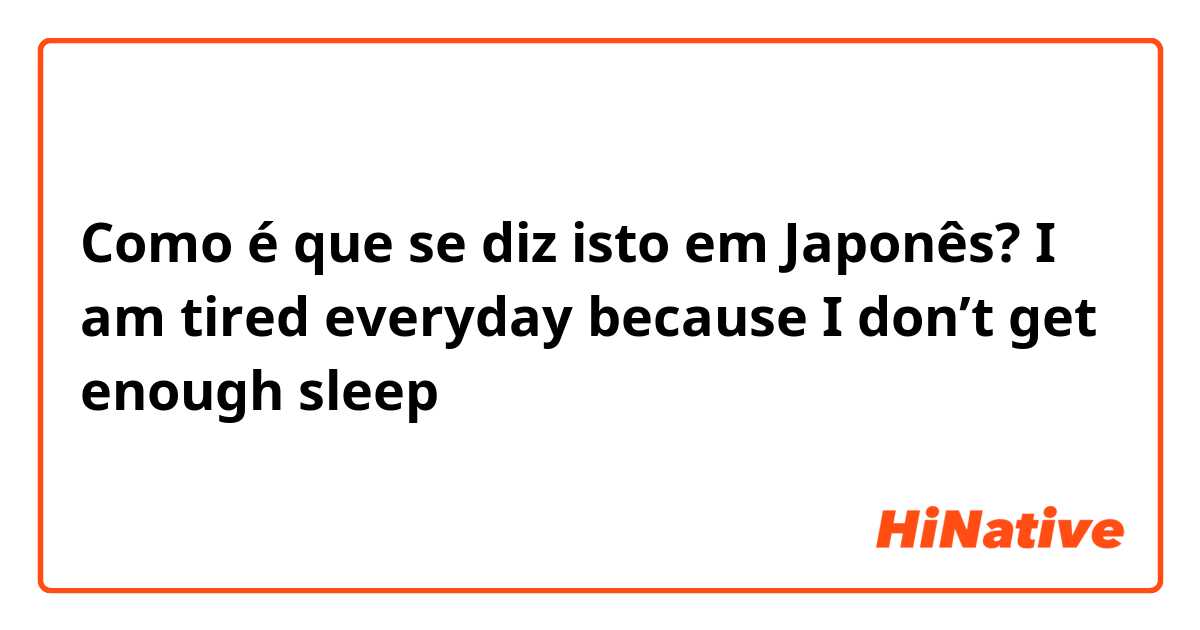 Como é que se diz isto em Japonês? I am tired everyday because I don’t get enough sleep