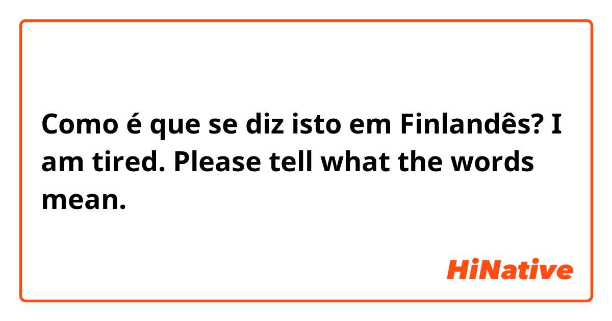 Como é que se diz isto em Finlandês? I am tired.
Please tell what the words mean.