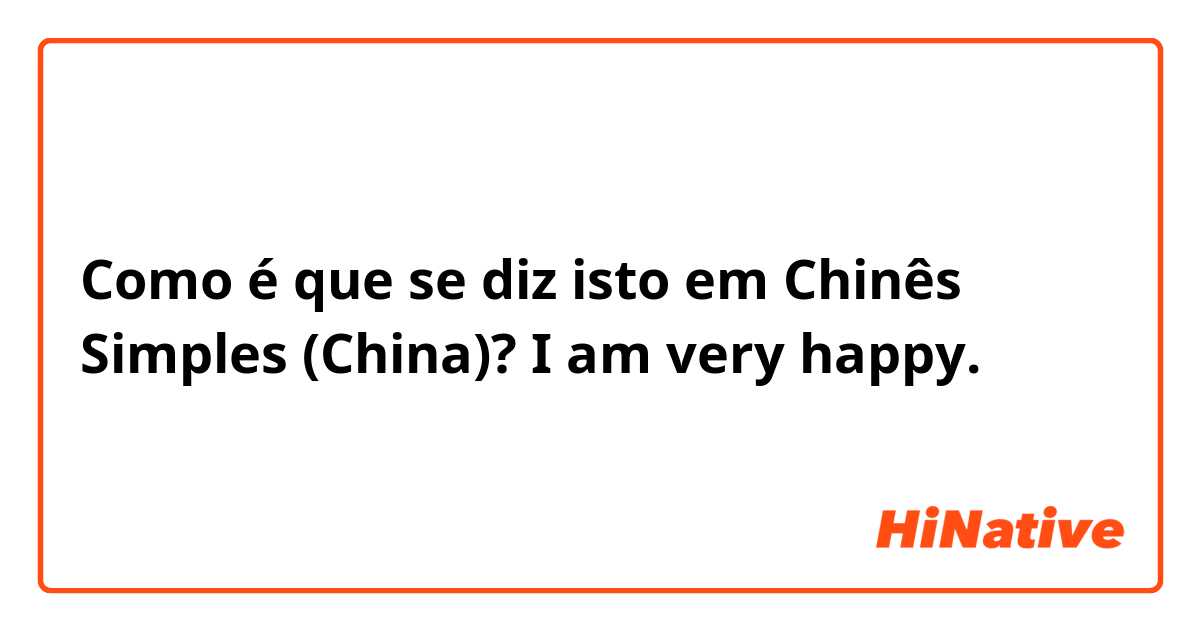 Como é que se diz isto em Chinês Simples (China)? I am very happy.