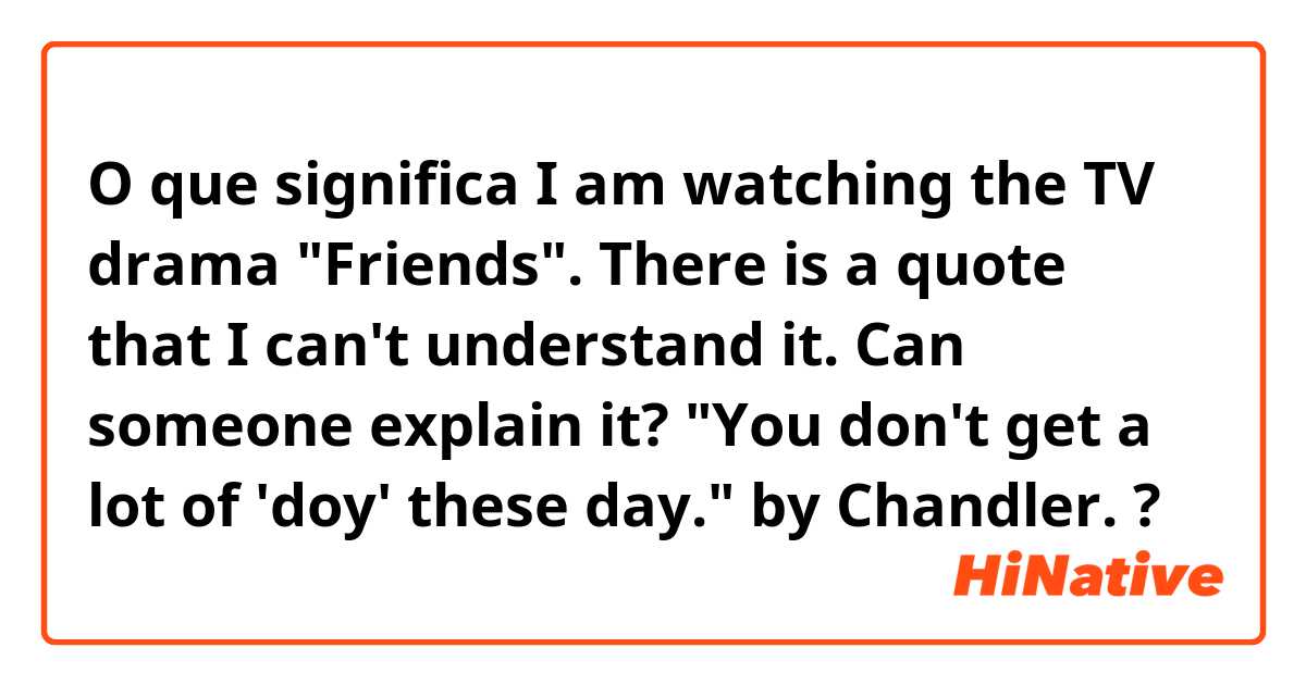 O que significa I am watching the TV drama "Friends". There is a quote that I can't understand it. Can someone explain it?
"You don't get a lot of 'doy' these day." by Chandler.?