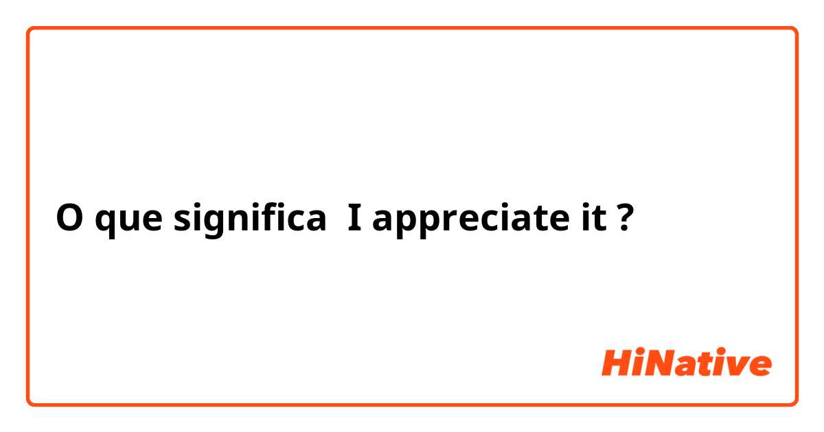 O que significa I appreciate it?