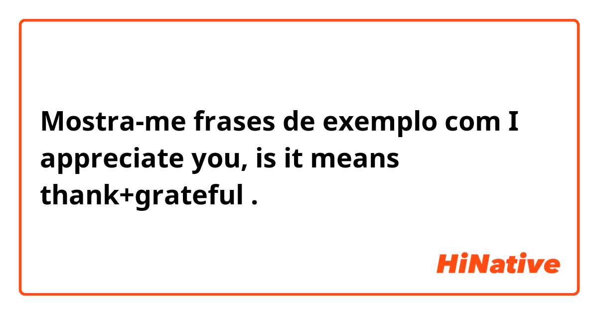 Mostra-me frases de exemplo com I appreciate you, is it means thank+grateful.