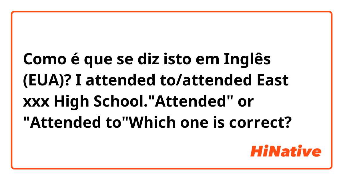 Como é que se diz isto em Inglês (EUA)? I attended to/attended East xxx High School."Attended" or "Attended to"Which one is correct?