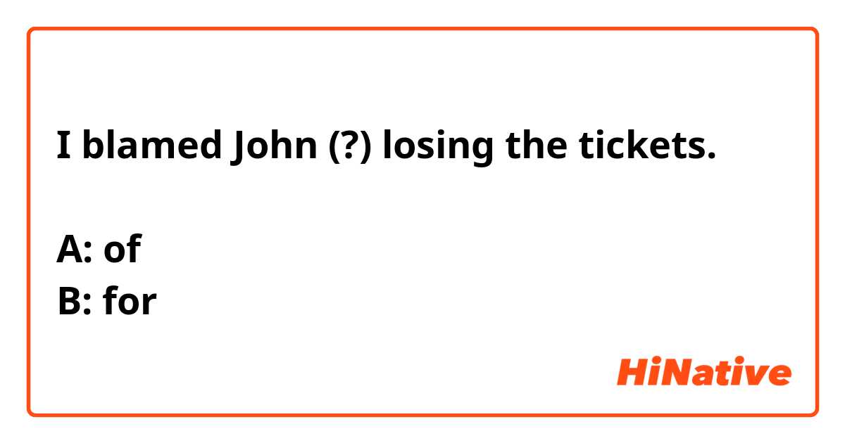 I blamed John (?) losing the tickets.

A: of
B: for

