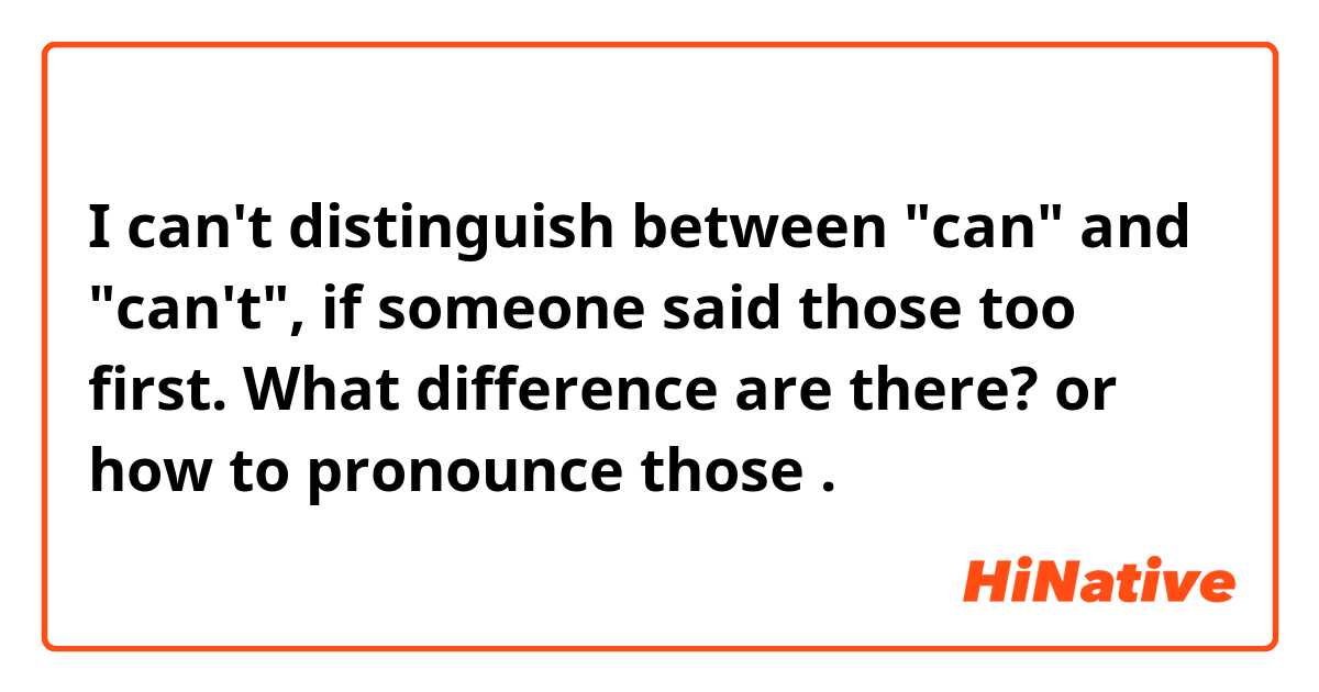 I can't distinguish between "can" and "can't", if someone said those too first. 

What difference are there? or how to pronounce those .