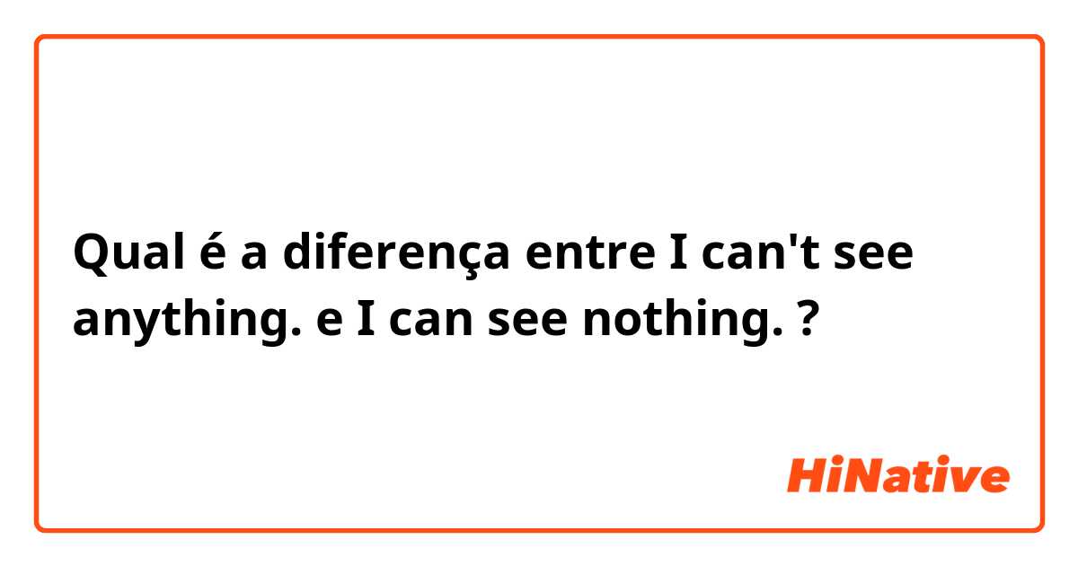Qual é a diferença entre I can't see anything. e I can see nothing. ?