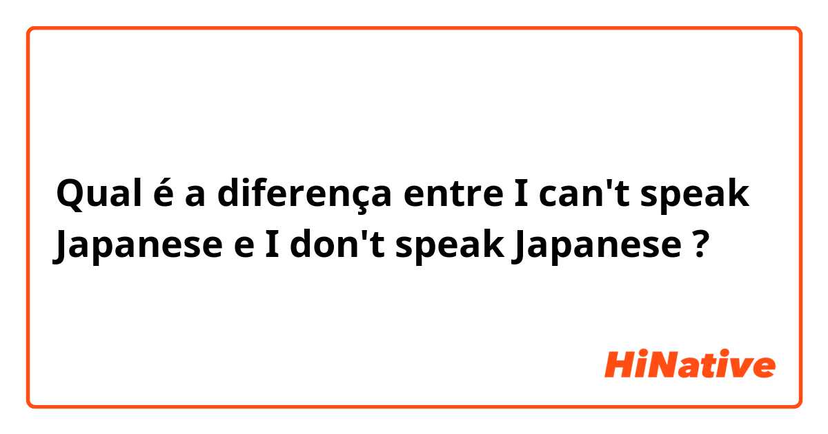 Qual é a diferença entre I can't speak Japanese  e I don't speak Japanese  ?