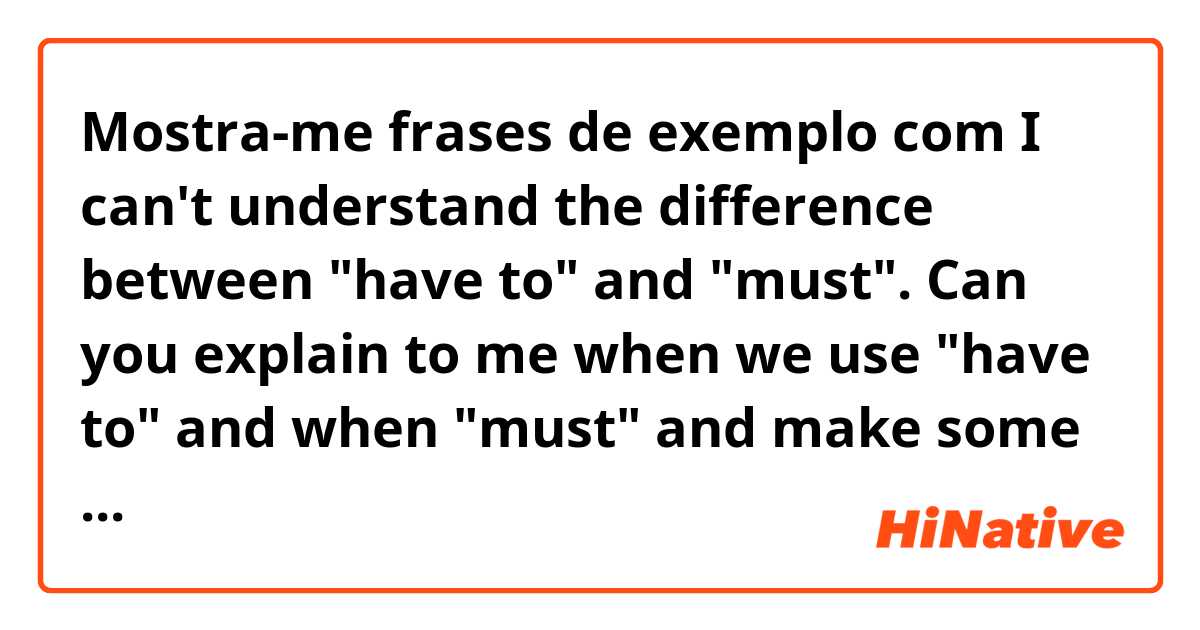 Mostra-me frases de exemplo com I can't understand the difference between "have to" and "must". Can you explain to me when we use "have to" and when "must" and make some examples? Thank you..