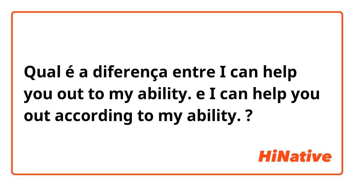 Qual é a diferença entre I can help you out to my ability. e I can help you out according to my ability. ?