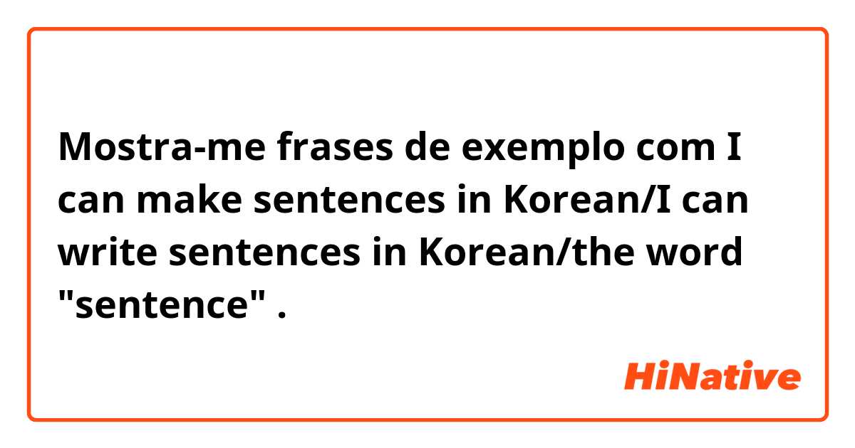 Mostra-me frases de exemplo com I can make sentences in Korean/I can write sentences in Korean/the word "sentence".