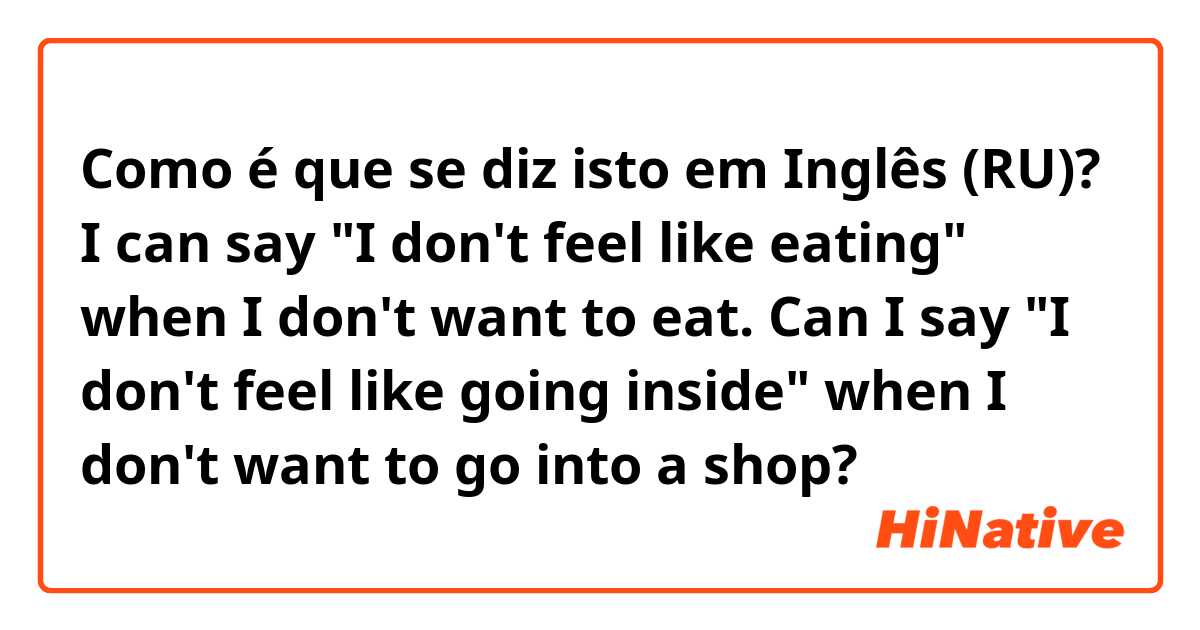 Como é que se diz isto em Inglês (RU)? I can say "I don't feel like eating" when I don't want to eat.
Can I say "I don't feel like going inside" when I don't want to go into a shop?