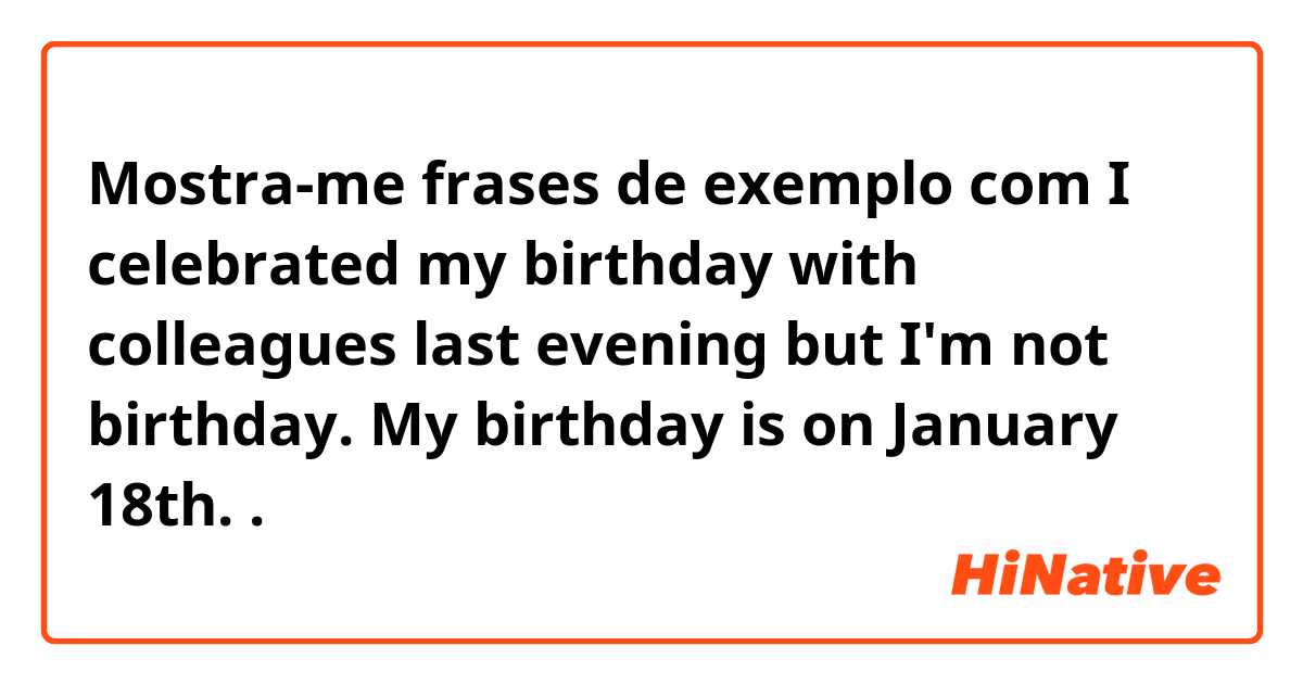 Mostra-me frases de exemplo com I celebrated my birthday with colleagues last evening but I'm not birthday. My birthday is on January 18th.
.