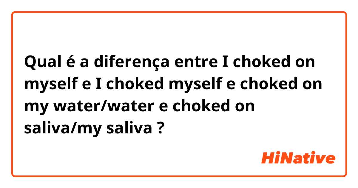 Qual é a diferença entre I choked on myself e I choked myself e choked on my water/water e choked on saliva/my saliva ?